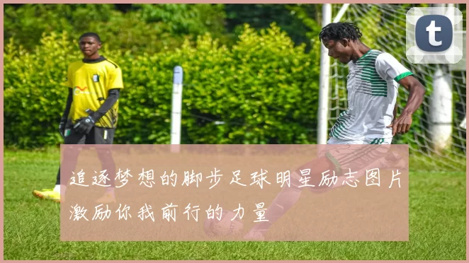 追逐梦想的脚步足球明星励志图片激励你我前行的力量