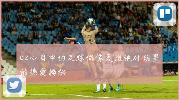 cz心目中的足球偶像是谁他对明星的热爱揭秘