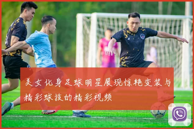 美女化身足球明星展现惊艳变装与精彩球技的精彩视频