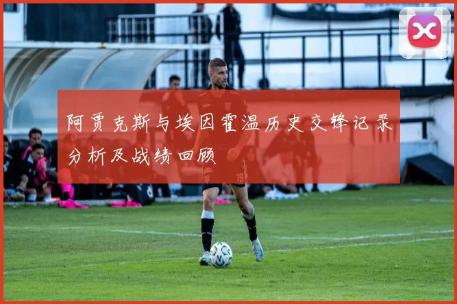 阿贾克斯与埃因霍温历史交锋记录分析及战绩回顾