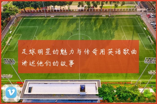 足球明星的魅力与传奇用英语歌曲讲述他们的故事