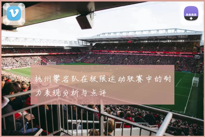 杭州攀岩队在极限运动联赛中的耐力表现分析与点评