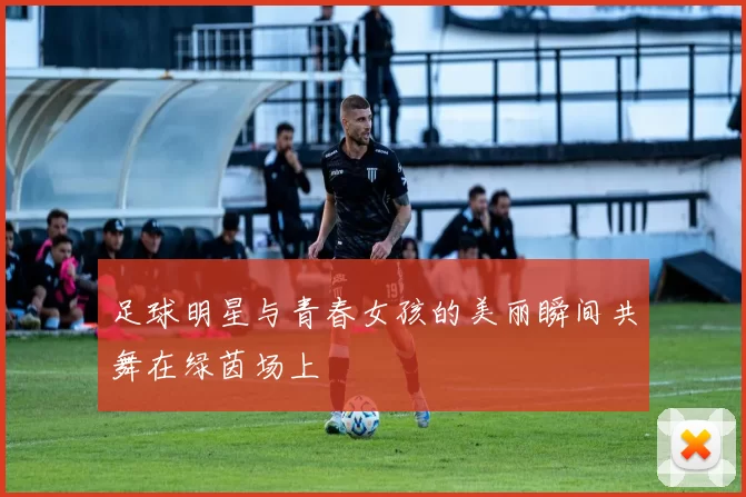 足球明星与青春女孩的美丽瞬间共舞在绿茵场上