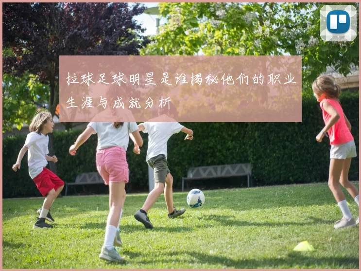 拉球足球明星是谁揭秘他们的职业生涯与成就分析