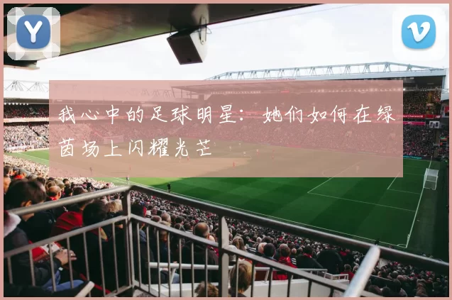 我心中的足球明星：她们如何在绿茵场上闪耀光芒