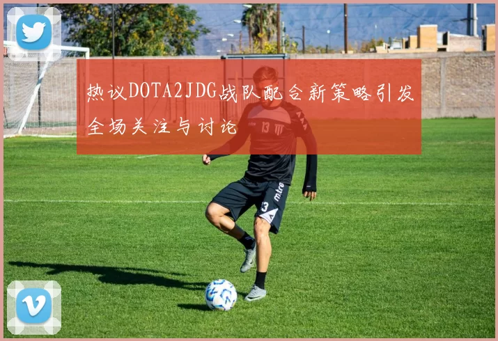 热议DOTA2JDG战队配合新策略引发全场关注与讨论
