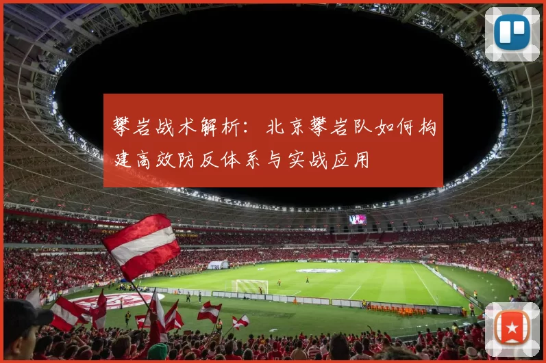 攀岩战术解析：北京攀岩队如何构建高效防反体系与实战应用