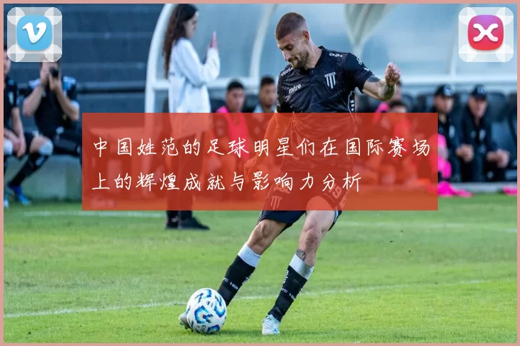 中国姓范的足球明星们在国际赛场上的辉煌成就与影响力分析
