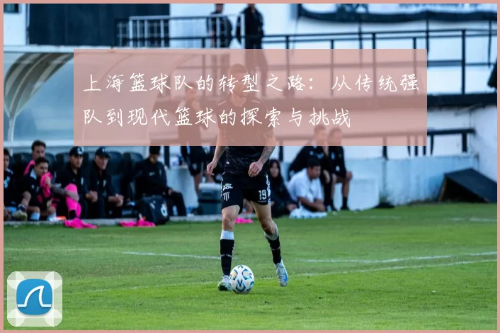 上海篮球队的转型之路：从传统强队到现代篮球的探索与挑战