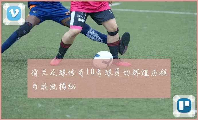 荷兰足球传奇10号球员的辉煌历程与成就揭秘