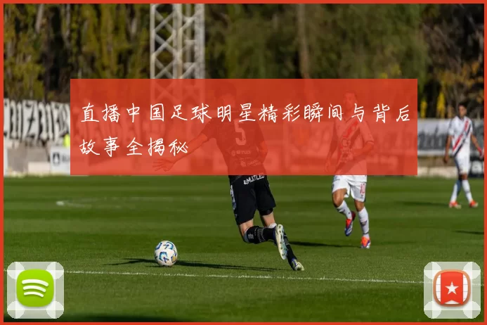 直播中国足球明星精彩瞬间与背后故事全揭秘