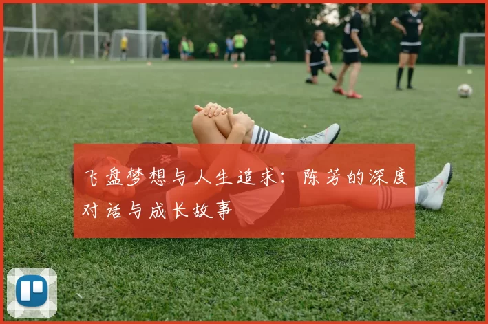 飞盘梦想与人生追求：陈芳的深度对话与成长故事
