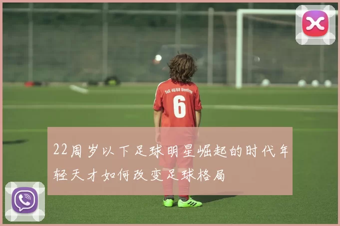22周岁以下足球明星崛起的时代年轻天才如何改变足球格局
