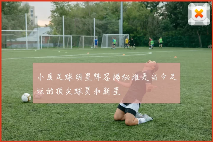 小度足球明星阵容揭秘谁是当今足坛的顶尖球员和新星
