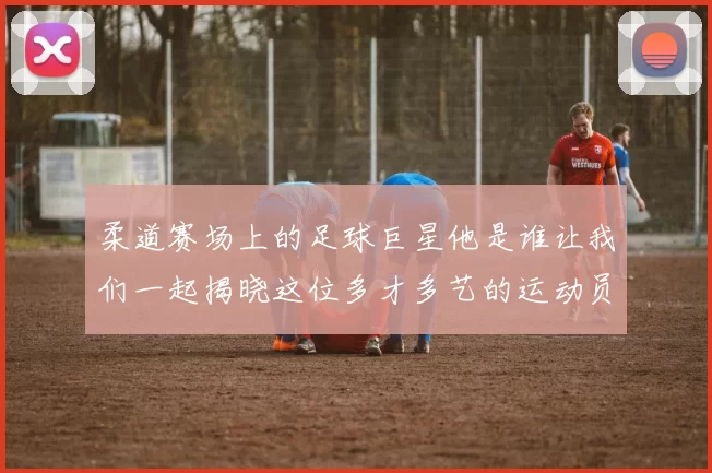 柔道赛场上的足球巨星他是谁让我们一起揭晓这位多才多艺的运动员
