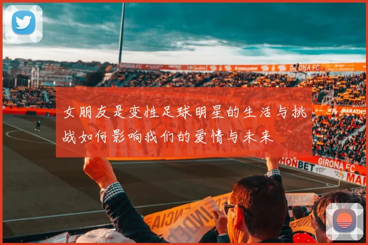女朋友是变性足球明星的生活与挑战如何影响我们的爱情与未来