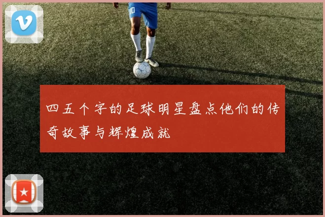四五个字的足球明星盘点他们的传奇故事与辉煌成就