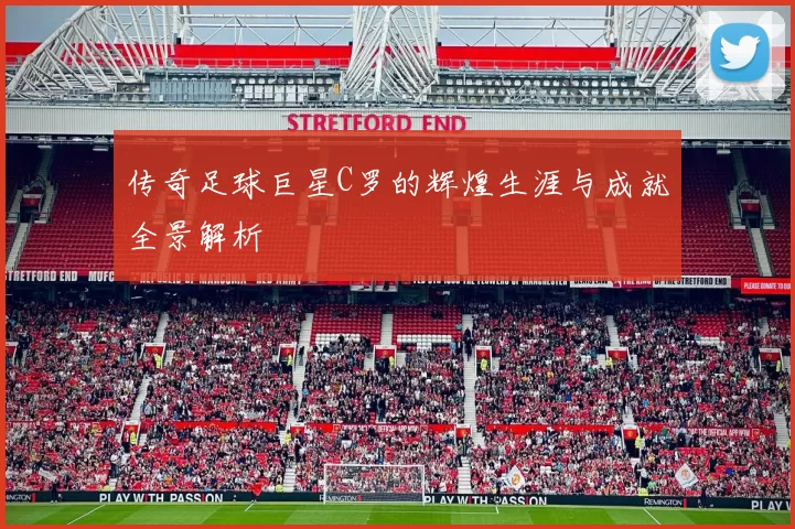 传奇足球巨星C罗的辉煌生涯与成就全景解析