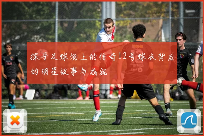 探寻足球场上的传奇12号球衣背后的明星故事与成就
