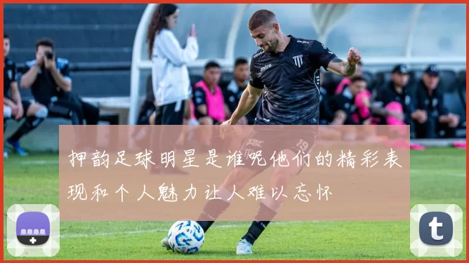 押韵足球明星是谁呢他们的精彩表现和个人魅力让人难以忘怀