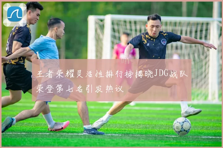 王者荣耀灵活性排行榜揭晓JDG战队荣登第七名引发热议