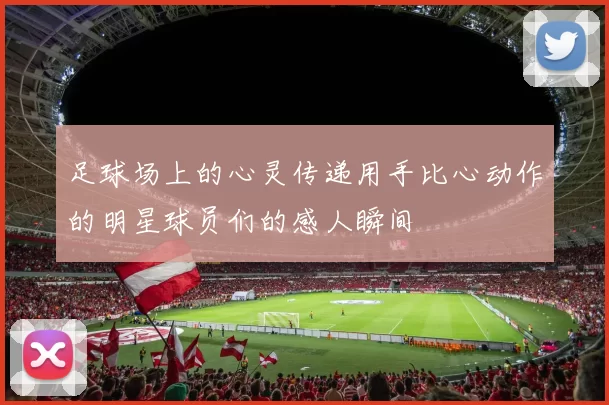足球场上的心灵传递用手比心动作的明星球员们的感人瞬间