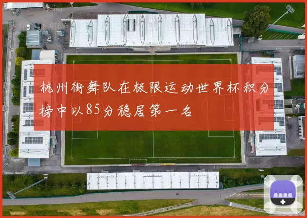 杭州街舞队在极限运动世界杯积分榜中以85分稳居第一名