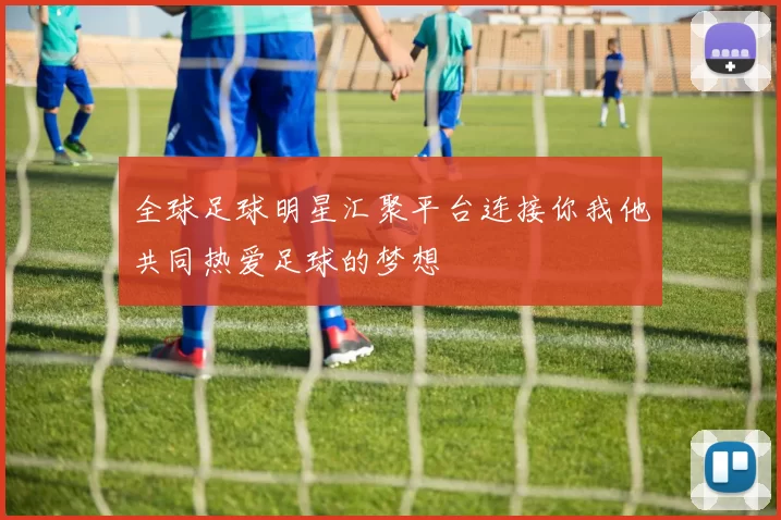 全球足球明星汇聚平台连接你我他共同热爱足球的梦想